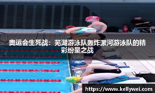 奥运会生死战：芜湖游泳队轰炸漯河游泳队的精彩纷呈之战